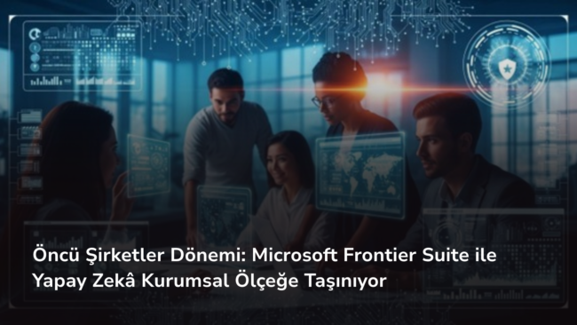 Öncü Şirketler Dönemi Microsoft Frontier Suite ile Yapay Zekâ Kurumsal Ölçeğe Taşınıyor