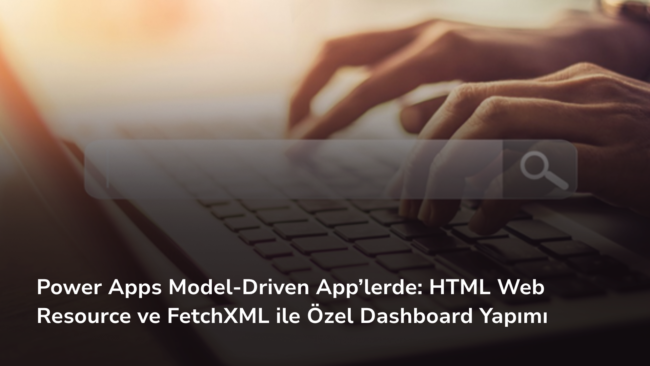 Power Apps Model-Driven App’lerde HTML Web Resource ve FetchXML ile Özel Dashboard Yapımı